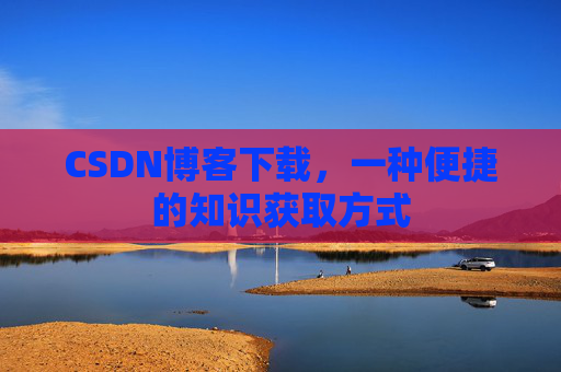 CSDN博客下载，一种便捷的知识获取方式